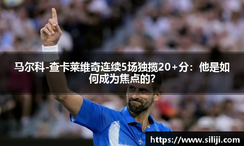 马尔科-查卡莱维奇连续5场独揽20+分：他是如何成为焦点的？