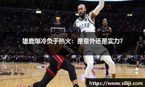 雄鹿爆冷负于热火：是意外还是实力？