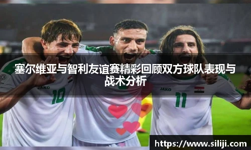 塞尔维亚与智利友谊赛精彩回顾双方球队表现与战术分析