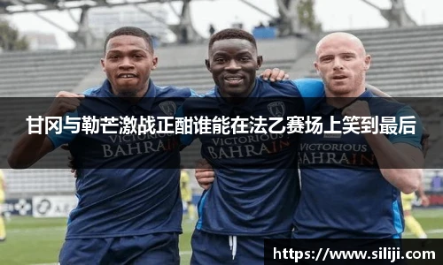 甘冈与勒芒激战正酣谁能在法乙赛场上笑到最后