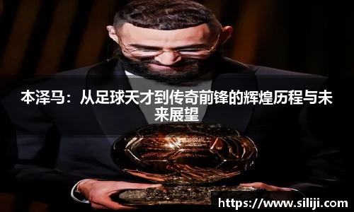 本泽马：从足球天才到传奇前锋的辉煌历程与未来展望